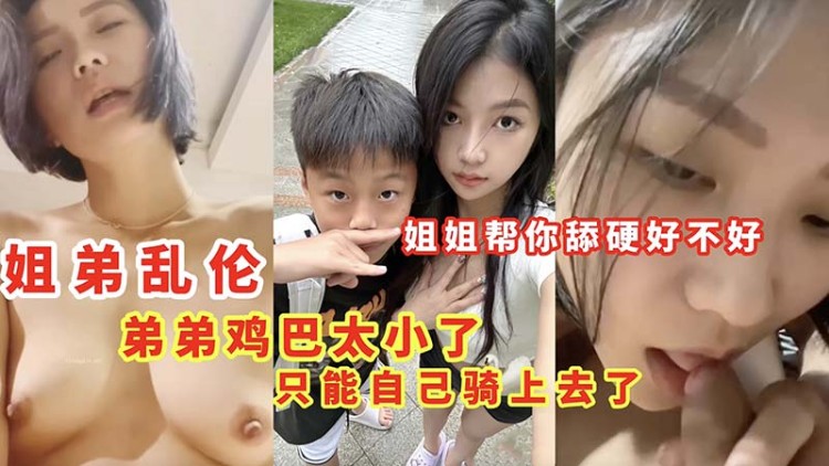 【姐弟乱伦】弟弟鸡巴太小了只能自己骑上去了