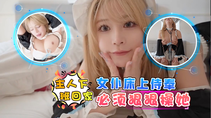主人下班回家，女仆床上侍奉，必须狠狠操她
