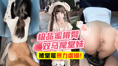 乱伦表妹-富二代堂哥，极品蜜桃臀双马尾堂妹，被有钱堂哥蒙眼无套暴力虐操！