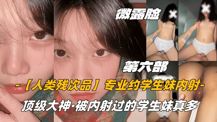 第六部微露脸【人类残次品】专业约学生妹内射，顶级大神，被内射过的学生妹真多